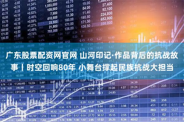 广东股票配资网官网 山河印记·作品背后的抗战故事丨时空回响80年 小舞台撑起民族抗战大担当