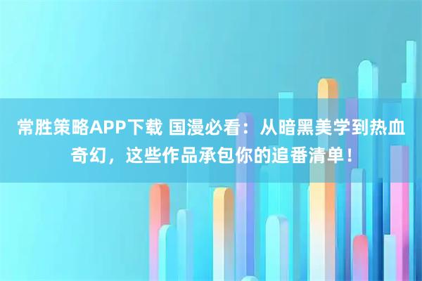 常胜策略APP下载 国漫必看：从暗黑美学到热血奇幻，这些作品承包你的追番清单！
