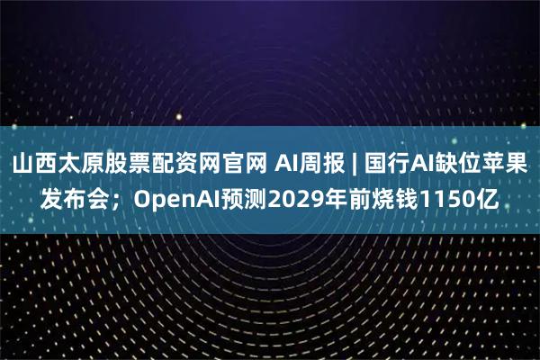 山西太原股票配资网官网 AI周报 | 国行AI缺位苹果发布会；OpenAI预测2029年前烧钱1150亿