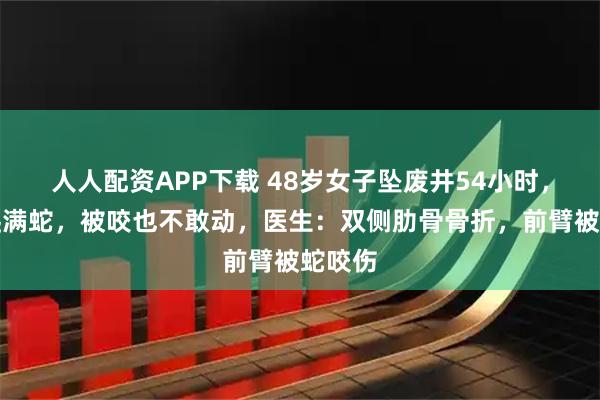 人人配资APP下载 48岁女子坠废井54小时，身上爬满蛇，被咬也不敢动，医生：双侧肋骨骨折，前臂被蛇咬伤