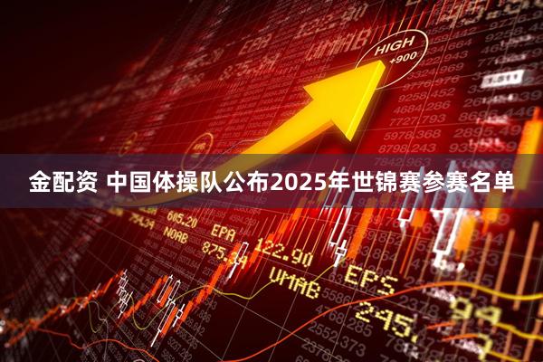 金配资 中国体操队公布2025年世锦赛参赛名单