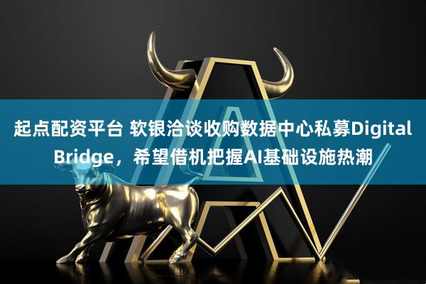 起点配资平台 软银洽谈收购数据中心私募DigitalBridge，希望借机把握AI基础设施热潮
