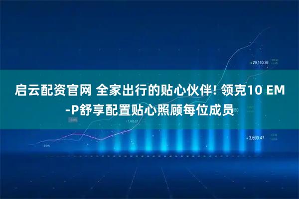 启云配资官网 全家出行的贴心伙伴! 领克10 EM-P舒享配置贴心照顾每位成员