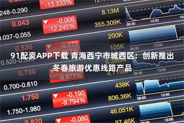 91配资APP下载 青海西宁市城西区：创新推出冬春旅游优惠线路产品