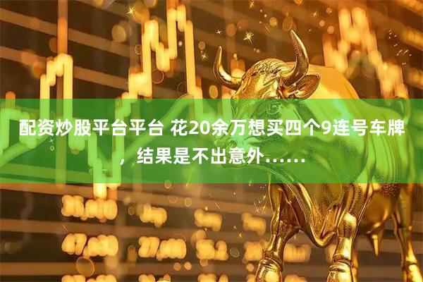 配资炒股平台平台 花20余万想买四个9连号车牌，结果是不出意外……