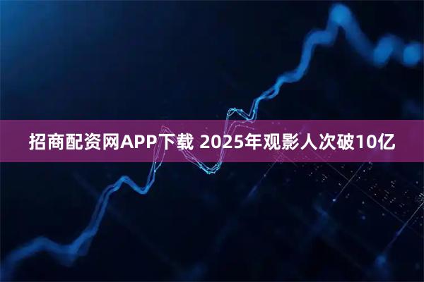 招商配资网APP下载 2025年观影人次破10亿