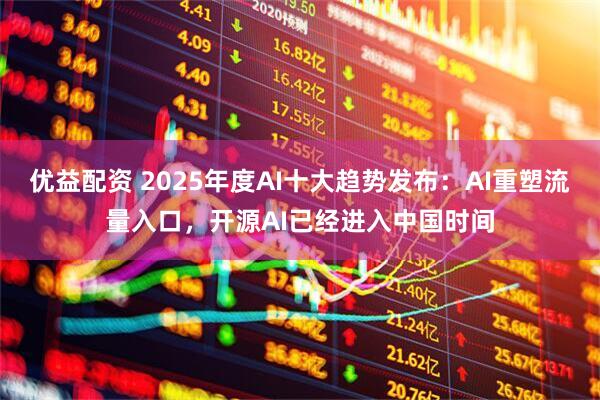 优益配资 2025年度AI十大趋势发布：AI重塑流量入口，开源AI已经进入中国时间