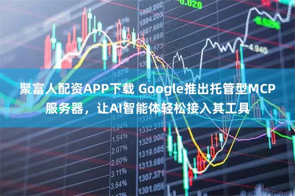 聚富人配资APP下载 Google推出托管型MCP服务器，让AI智能体轻松接入其工具