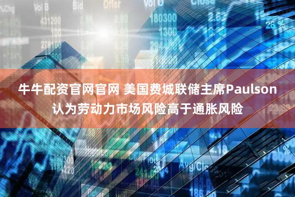 牛牛配资官网官网 美国费城联储主席Paulson认为劳动力市场风险高于通胀风险