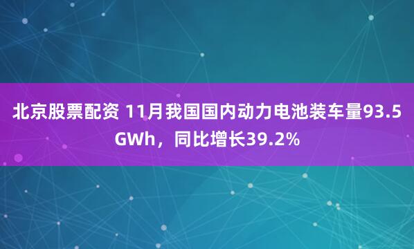 北京股票配资 11月我国国内动力电池装车量93.5GWh，同比增长39.2%