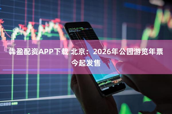 犇盈配资APP下载 北京：2026年公园游览年票今起发售