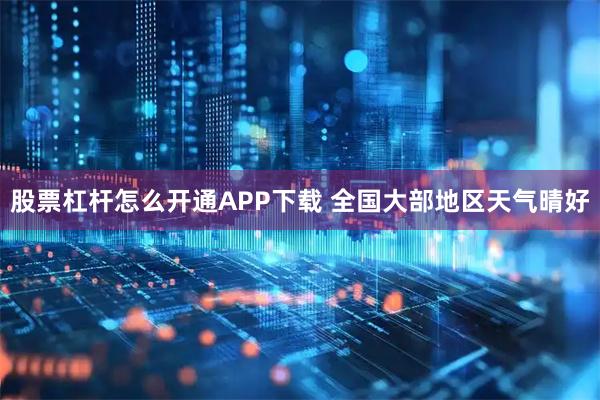 股票杠杆怎么开通APP下载 全国大部地区天气晴好