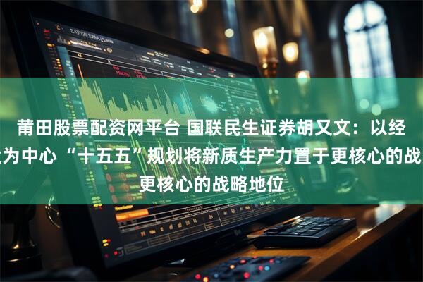 莆田股票配资网平台 国联民生证券胡又文：以经济建设为中心 “十五五”规划将新质生产力置于更核心的战略地位