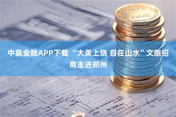 中赢金融APP下载 “大美上饶 自在山水”文旅招商走进郑州