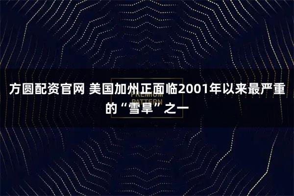 方圆配资官网 美国加州正面临2001年以来最严重的“雪旱”之一