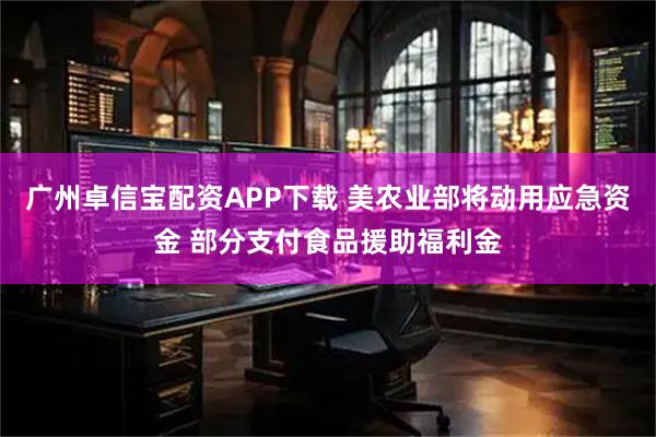 广州卓信宝配资APP下载 美农业部将动用应急资金 部分支付食品援助福利金