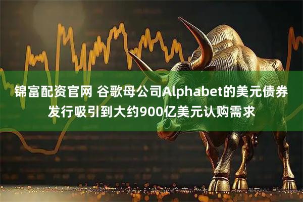 锦富配资官网 谷歌母公司Alphabet的美元债券发行吸引到大约900亿美元认购需求