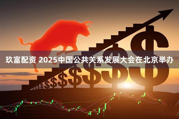 玖富配资 2025中国公共关系发展大会在北京举办