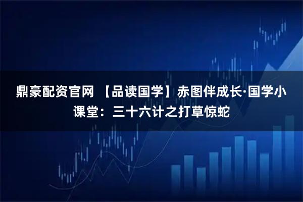 鼎豪配资官网 【品读国学】赤图伴成长·国学小课堂：三十六计之打草惊蛇
