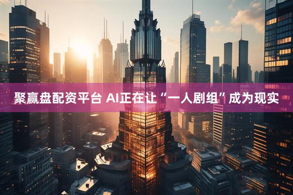 聚赢盘配资平台 AI正在让“一人剧组”成为现实