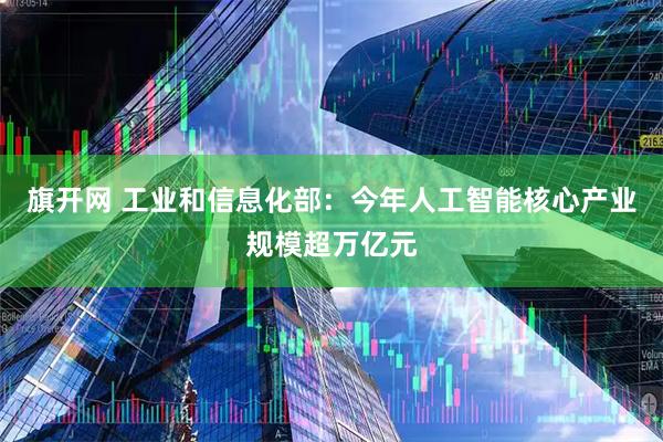 旗开网 工业和信息化部：今年人工智能核心产业规模超万亿元