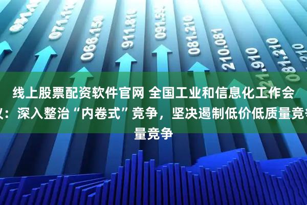 线上股票配资软件官网 全国工业和信息化工作会议：深入整治“内卷式”竞争，坚决遏制低价低质量竞争