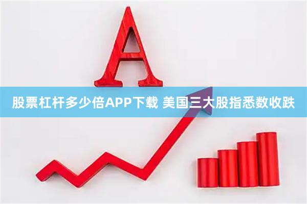 股票杠杆多少倍APP下载 美国三大股指悉数收跌