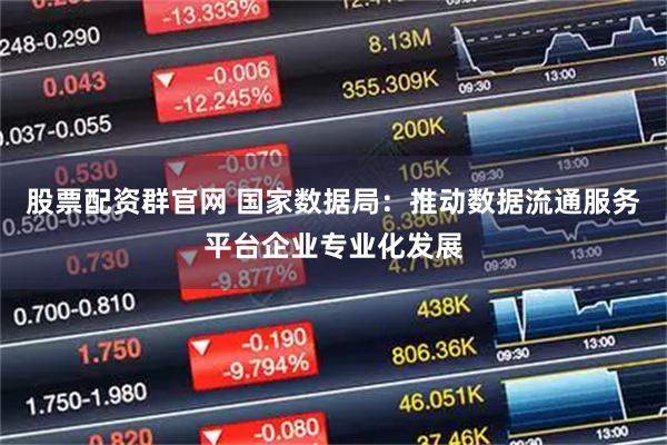 股票配资群官网 国家数据局：推动数据流通服务平台企业专业化发展