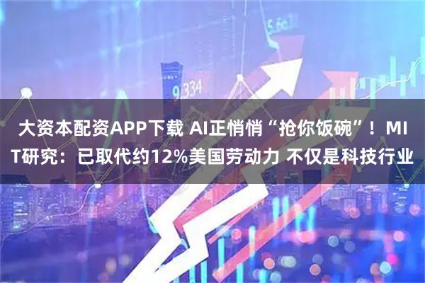 大资本配资APP下载 AI正悄悄“抢你饭碗”！MIT研究：已取代约12%美国劳动力 不仅是科技行业