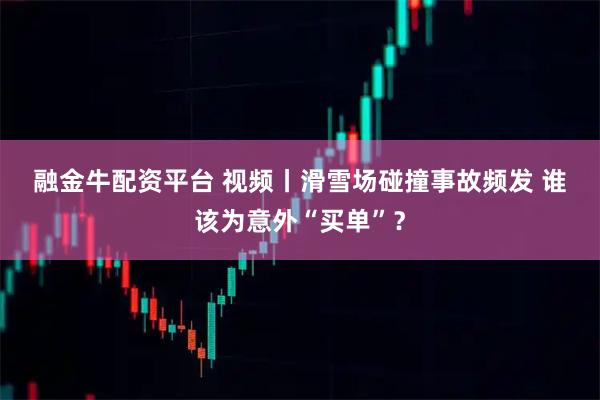 融金牛配资平台 视频丨滑雪场碰撞事故频发 谁该为意外“买单”？