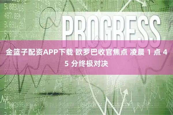 金篮子配资APP下载 欧罗巴收官焦点 凌晨 1 点 45 分终极对决