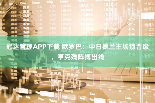 冠达管理APP下载 欧罗巴：中日德兰主场锁晋级，亨克残阵搏出线