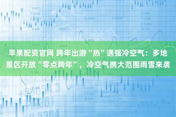 苹果配资官网 跨年出游“热”遇强冷空气：多地景区开放“零点跨年”，冷空气携大范围雨雪来袭