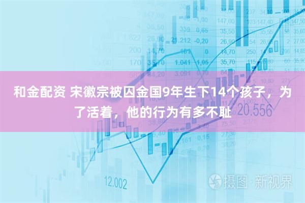 和金配资 宋徽宗被囚金国9年生下14个孩子，为了活着，他的行为有多不耻