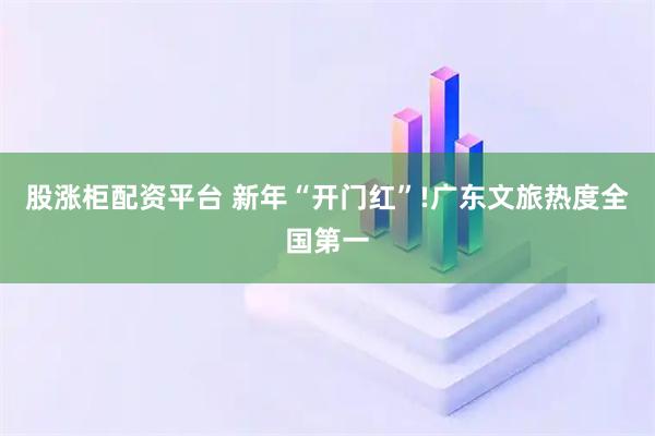 股涨柜配资平台 新年“开门红”!广东文旅热度全国第一