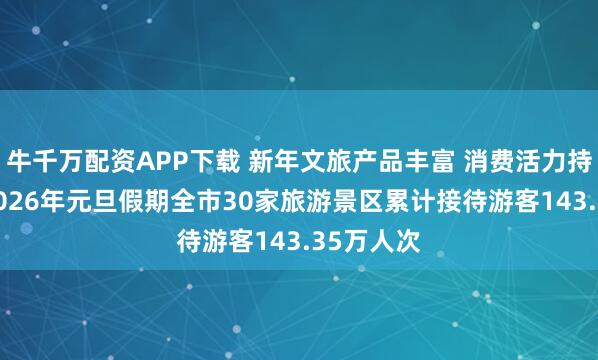 牛千万配资APP下载 新年文旅产品丰富 消费活力持续迸发 2026年元旦假期全市30家旅游景区累计接待游客143.35万人次