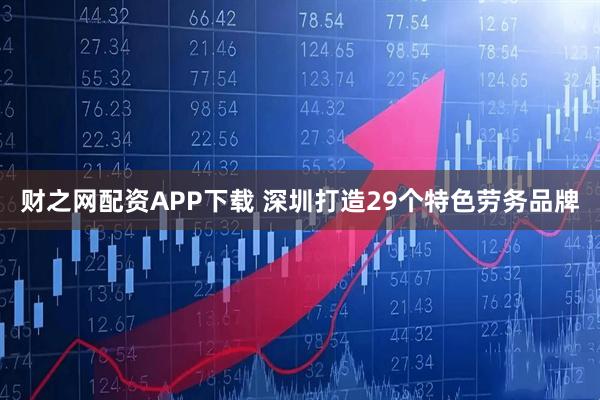财之网配资APP下载 深圳打造29个特色劳务品牌