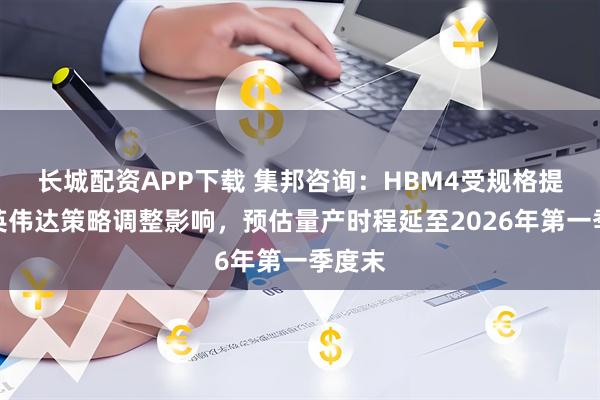 长城配资APP下载 集邦咨询：HBM4受规格提升与英伟达策略调整影响，预估量产时程延至2026年第一季度末