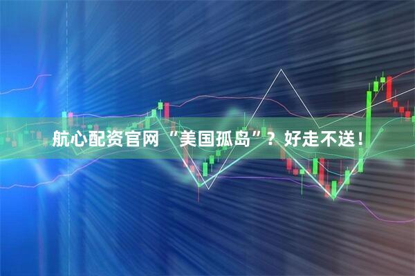 航心配资官网 “美国孤岛”？好走不送！