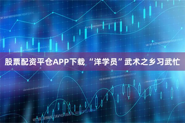 股票配资平仓APP下载 “洋学员”武术之乡习武忙