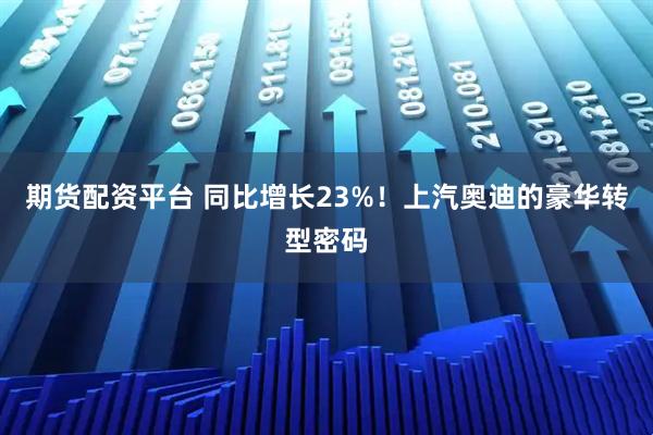 期货配资平台 同比增长23%！上汽奥迪的豪华转型密码