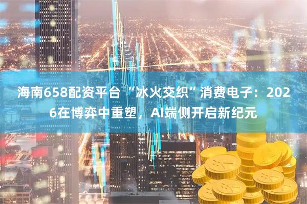 海南658配资平台 “冰火交织”消费电子：2026在博弈中重塑，AI端侧开启新纪元