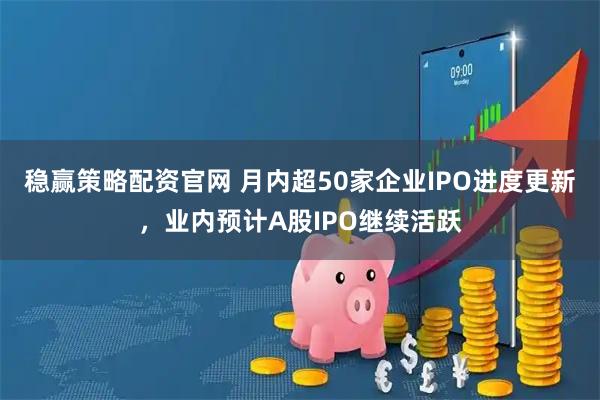 稳赢策略配资官网 月内超50家企业IPO进度更新，业内预计A股IPO继续活跃
