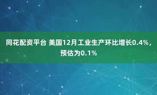 同花配资平台 美国12月工业生产环比增长0.4%，预估为0.1%