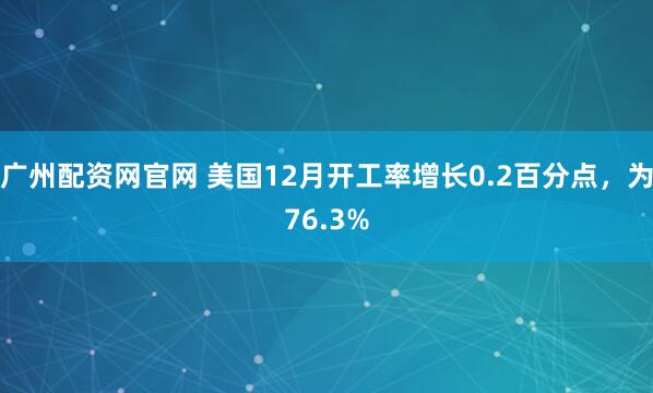 广州配资网官网 美国12月开工率增长0.2百分点，为76.3%