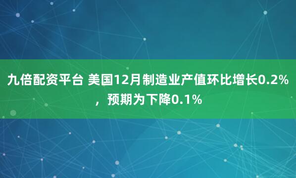 九倍配资平台 美国12月制造业产值环比增长0.2%，预期为下降0.1%
