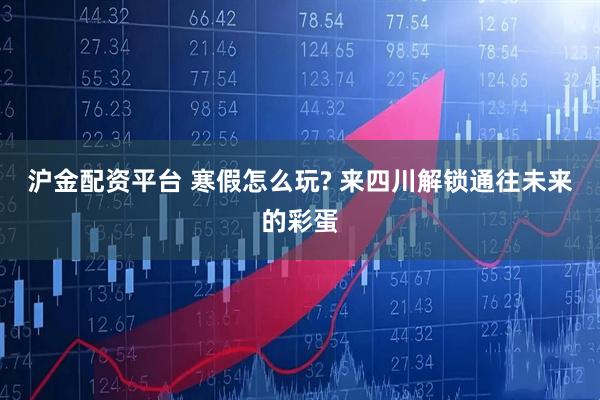 沪金配资平台 寒假怎么玩? 来四川解锁通往未来的彩蛋