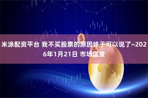米涂配资平台 我不买股票的原因终于可以说了~2026年1月21日 市场温度