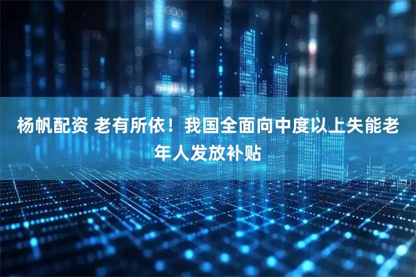 杨帆配资 老有所依！我国全面向中度以上失能老年人发放补贴