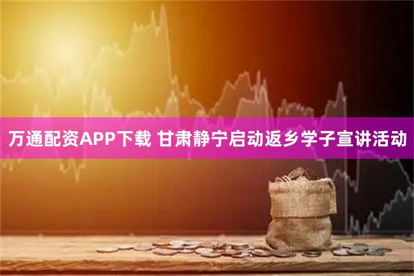 万通配资APP下载 甘肃静宁启动返乡学子宣讲活动